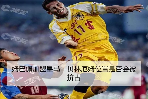 姆巴佩加盟皇马：贝林厄姆位置是否会被挤占